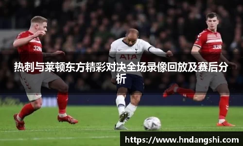 热刺与莱顿东方精彩对决全场录像回放及赛后分析
