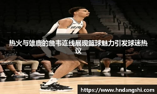 热火与雄鹿的詹韦连线展现篮球魅力引发球迷热议